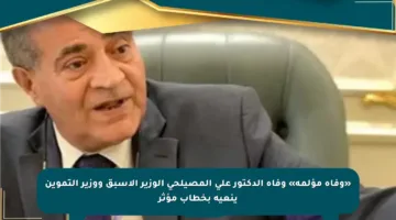 «وفاة مؤلمة» وفاة الدكتور علي المصيلحي الوزير الأسبق ووزير التموين ينعيه بخطاب مؤثر